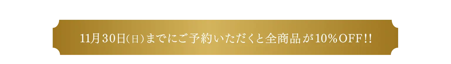 11月30日(日)までにご予約いただくと全商品が10%OFF!!